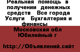 Реальная  помощь  в  получении  денежных средств - Все города Услуги » Бухгалтерия и финансы   . Московская обл.,Юбилейный г.